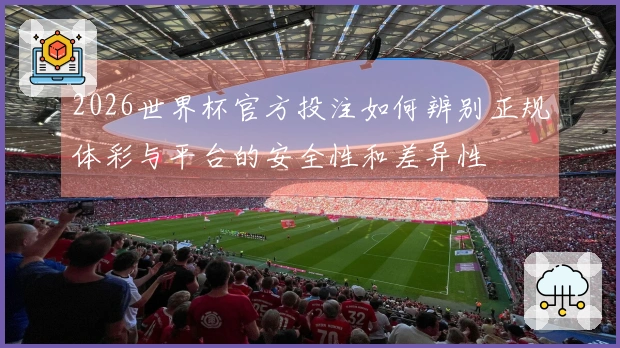 2026世界杯官方投注如何辨别正规体彩与平台的安全性和差异性