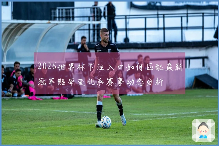 2026世界杯下注入口如何匹配最新冠军赔率变化和赛事动态分析